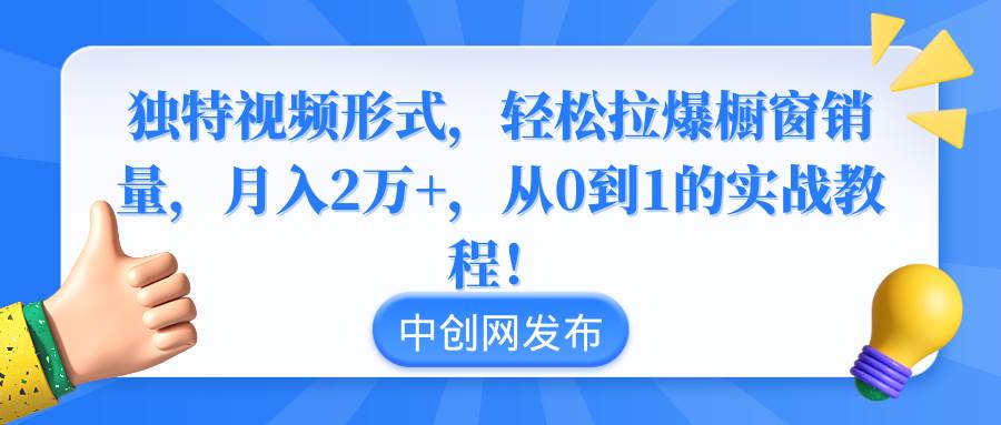 独特视频形式，轻松拉爆橱窗销量，月入2万+，从0到1的实战教程！网创吧-网创项目资源站-副业项目-创业项目-搞钱项目八百网赚