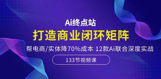 Ai终点站，打造商业闭环矩阵，帮电商/实体降70%成本，12款Ai联合深度实战网创吧-网创项目资源站-副业项目-创业项目-搞钱项目八百网赚