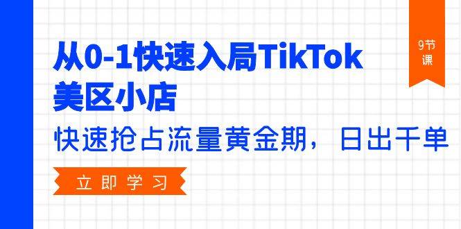 从0-1快速入局TikTok美区小店，快速抢占流量黄金期，日出千单（9节课）网创吧-网创项目资源站-副业项目-创业项目-搞钱项目八百网赚