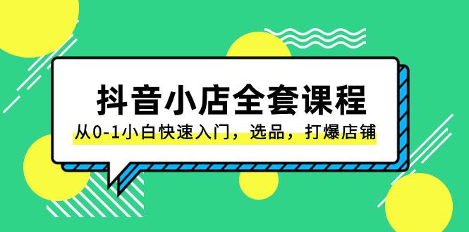 抖音小店-全套课程，从0-1小白快速入门，选品，打爆店铺（131节课）网创吧-网创项目资源站-副业项目-创业项目-搞钱项目八百网赚