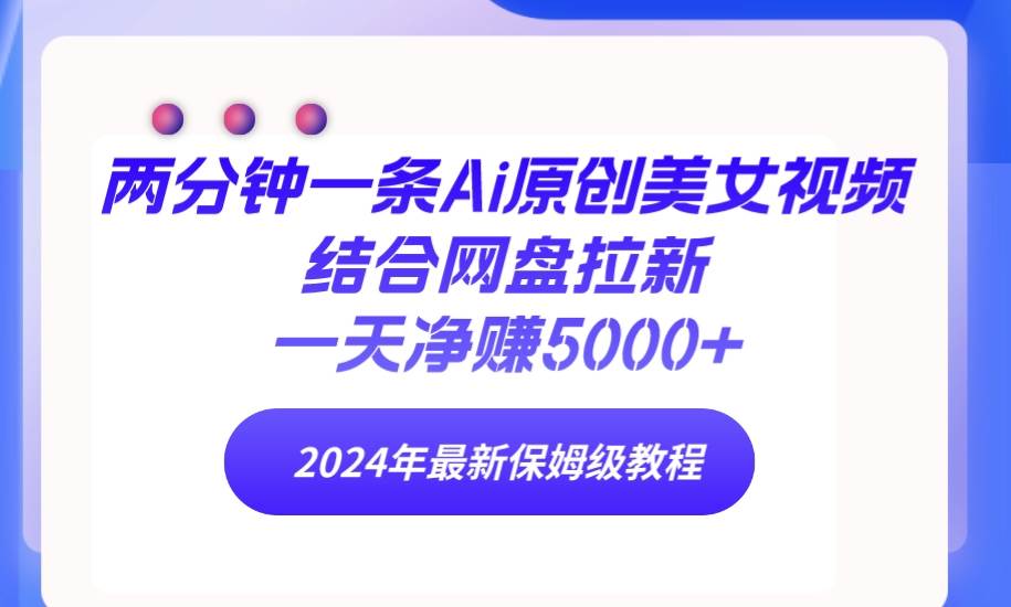 两分钟一条Ai原创美女视频结合网盘拉新，一天净赚5000+ 24年最新保姆级教程网创吧-网创项目资源站-副业项目-创业项目-搞钱项目八百网赚