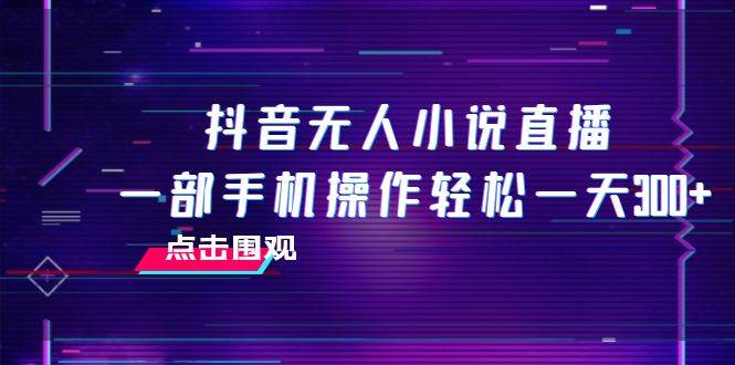 抖音无人小说直播 一部手机操作轻松一天300+网创吧-网创项目资源站-副业项目-创业项目-搞钱项目八百网赚