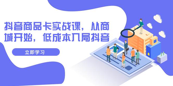 抖音商品卡实战课，从商城开始，低成本入局抖音（13节课）网创吧-网创项目资源站-副业项目-创业项目-搞钱项目八百网赚