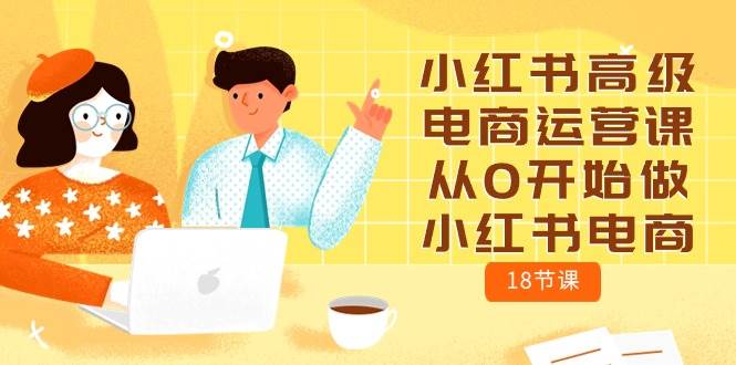 小红书高级电商运营课，从0开始做小红书电商（18节课）网创吧-网创项目资源站-副业项目-创业项目-搞钱项目八百网赚