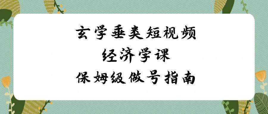 玄学 垂类短视频经济学课，保姆级做号指南（8节课）网创吧-网创项目资源站-副业项目-创业项目-搞钱项目八百网赚