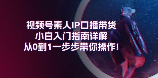 视频号素人IP口播带货小白入门指南详解，从0到1一步步带你操作!网创吧-网创项目资源站-副业项目-创业项目-搞钱项目八百网赚