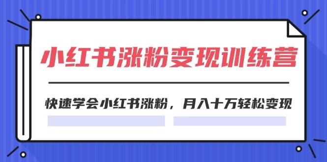 2024小红书涨粉变现训练营，快速学会小红书涨粉，月入十万轻松变现(40节)网创吧-网创项目资源站-副业项目-创业项目-搞钱项目八百网赚