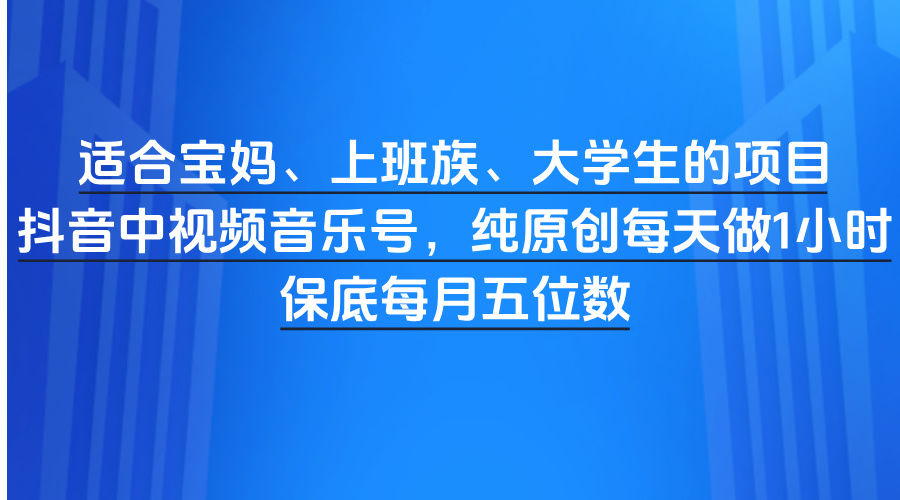 适合宝妈、上班族、大学生的项目，抖音中视频音乐号，纯原创每天做1小时，保底每月五位数网创吧-网创项目资源站-副业项目-创业项目-搞钱项目八百网赚
