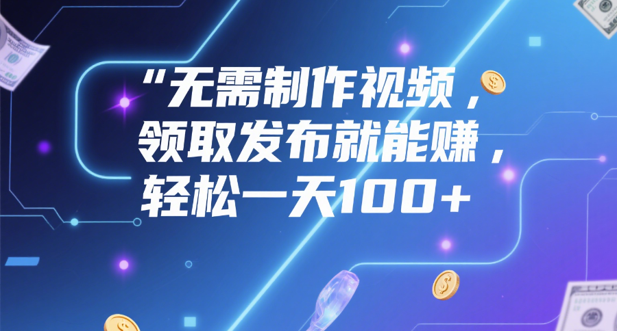 无需制作视频，领取发布就能赚，轻松一天100+网创吧-网创项目资源站-副业项目-创业项目-搞钱项目八百网赚
