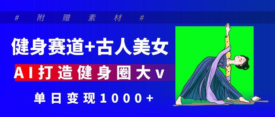 健身赛道+古人美女 AI打造健身圈大v 单日变现1000+网创吧-网创项目资源站-副业项目-创业项目-搞钱项目八百网赚