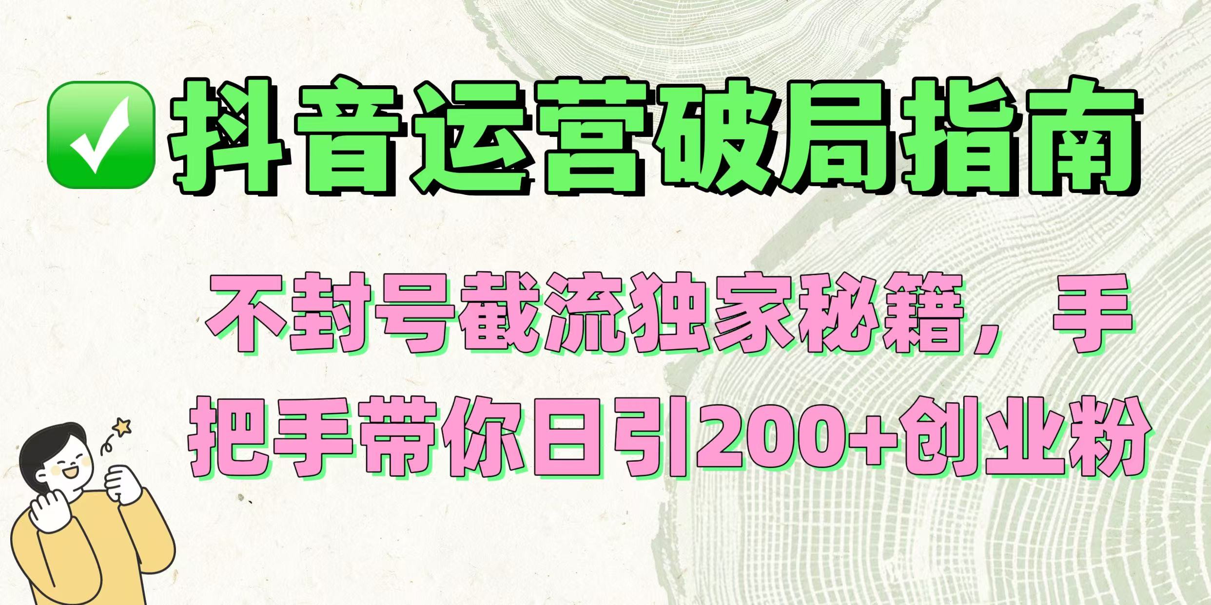 抖音运营破局指南！不封号截流独家秘籍，手把手带你日引200+创业粉网创吧-网创项目资源站-副业项目-创业项目-搞钱项目八百网赚