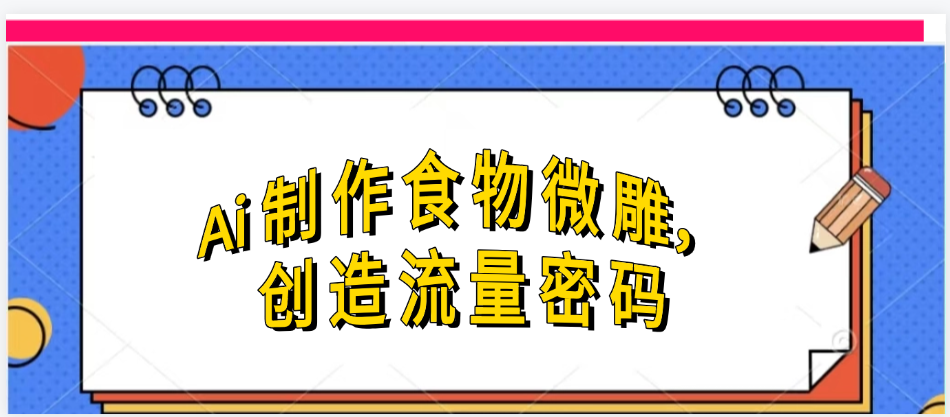 Ai制作食物微雕，创造流量密码，实现日入几张网创吧-网创项目资源站-副业项目-创业项目-搞钱项目八百网赚