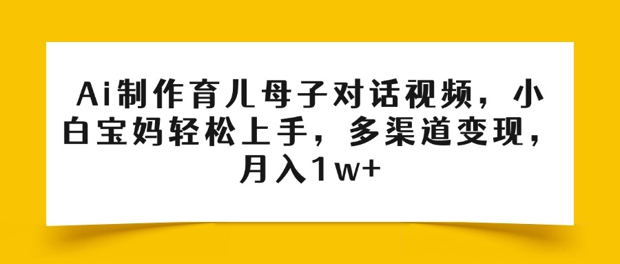 Ai制作育儿母子对话视频，小白宝妈轻松上手，多渠道变现，月入1w+网创吧-网创项目资源站-副业项目-创业项目-搞钱项目八百网赚