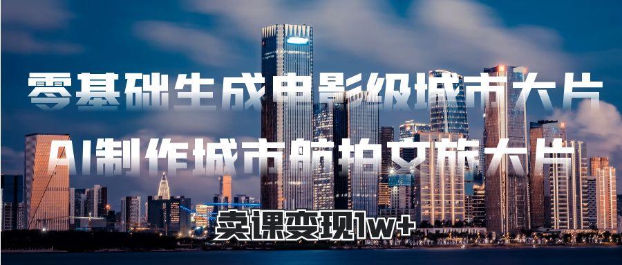 零基础生成电影级城市大片，AI制作城市航拍文旅大片，卖课变现1w+网创吧-网创项目资源站-副业项目-创业项目-搞钱项目八百网赚