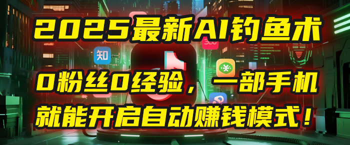2025最新AI钓鱼术：0粉丝0经验，一部手机就能开启自动赚钱模式！网创吧-网创项目资源站-副业项目-创业项目-搞钱项目八百网赚