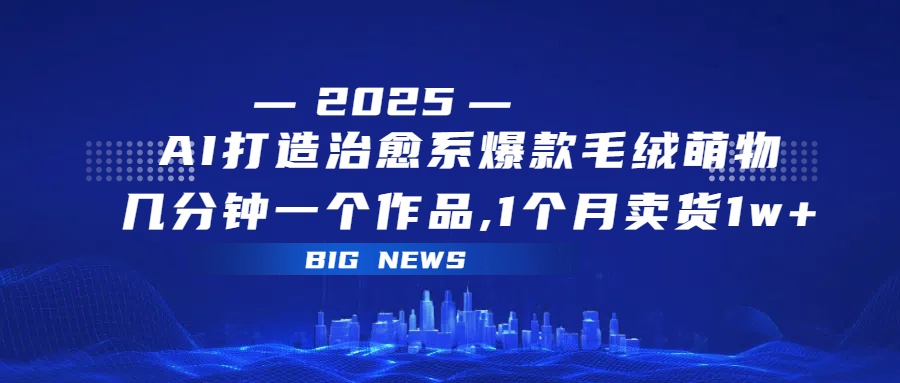 AI打造治愈系爆款毛绒萌物，几分钟一个作品,1 个月卖货 1w+网创吧-网创项目资源站-副业项目-创业项目-搞钱项目八百网赚