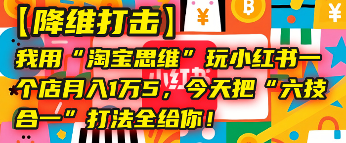【降维打击】我用“淘宝思维”玩小红书，一个店月入1万5，今天把“六技合一”打法全给你！网创吧-网创项目资源站-副业项目-创业项目-搞钱项目八百网赚