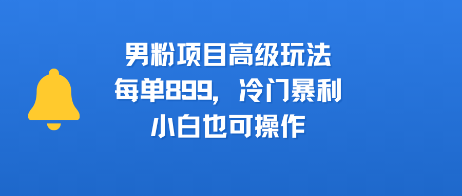 男粉项目高级玩法，每单899，冷门暴利，小白也可操作网创吧-网创项目资源站-副业项目-创业项目-搞钱项目八百网赚