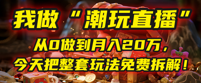 做“潮玩直播”，从0做到月入20万，今天把整套玩法免费拆解！网创吧-网创项目资源站-副业项目-创业项目-搞钱项目八百网赚