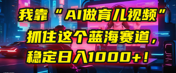 我靠“AI做育儿视频”，抓住这个蓝海赛道，稳定日入1000+！网创吧-网创项目资源站-副业项目-创业项目-搞钱项目八百网赚