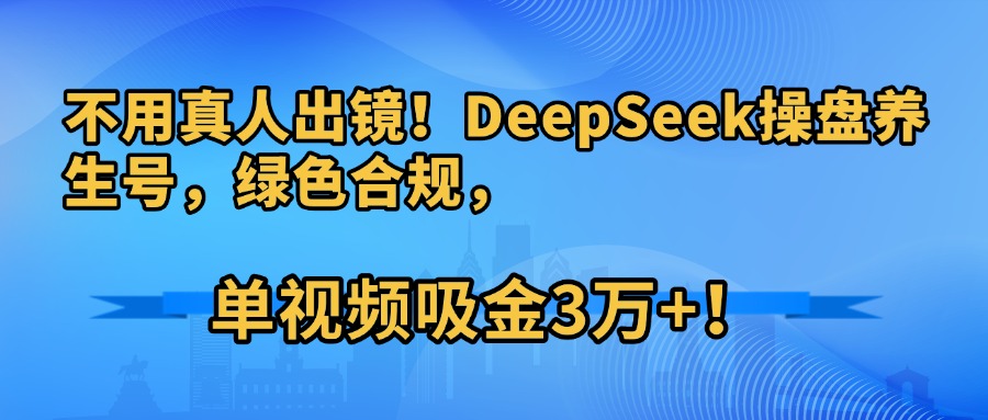 不用真人出镜！DeepSeek操盘养生号，绿色合规，单视频吸金3万+！网创吧-网创项目资源站-副业项目-创业项目-搞钱项目八百网赚