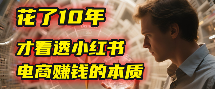 我花了10年，才看透小红书电商赚钱的2个字：本质网创吧-网创项目资源站-副业项目-创业项目-搞钱项目八百网赚