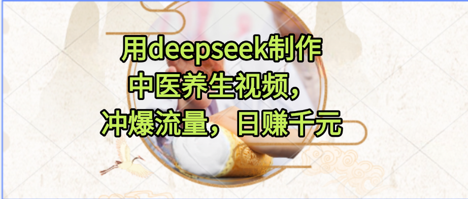 用deepseek制作中医养生视频，冲爆流量，日赚千元网创吧-网创项目资源站-副业项目-创业项目-搞钱项目八百网赚