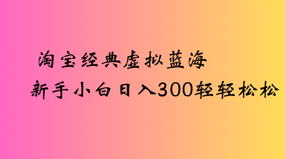 淘宝经典虚拟蓝海新手小白日入300轻轻松松网创吧-网创项目资源站-副业项目-创业项目-搞钱项目八百网赚