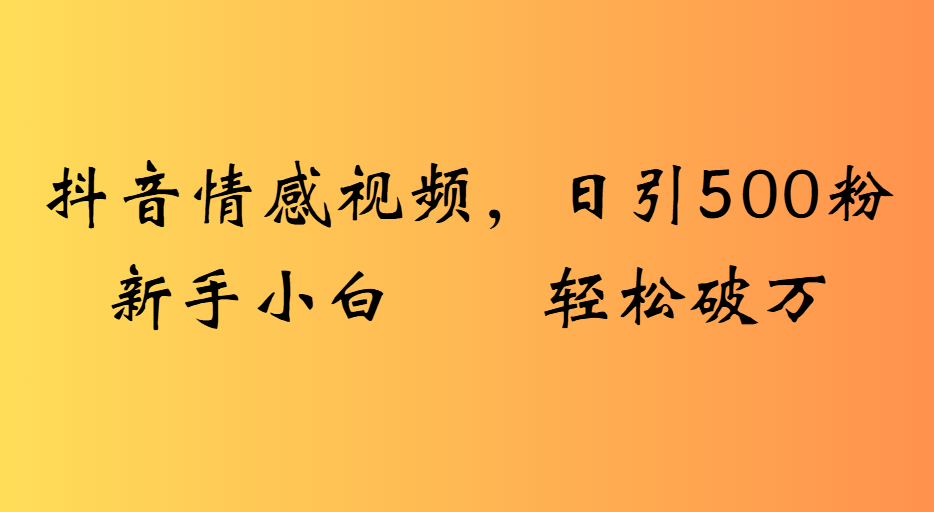 抖音情感视频，日引500粉新手小白轻松破万网创吧-网创项目资源站-副业项目-创业项目-搞钱项目八百网赚