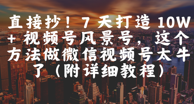 直接抄！7 天打造 10W + 视频号风景号，这个方法做微信视频号太牛了（附详细教程）网创吧-网创项目资源站-副业项目-创业项目-搞钱项目八百网赚