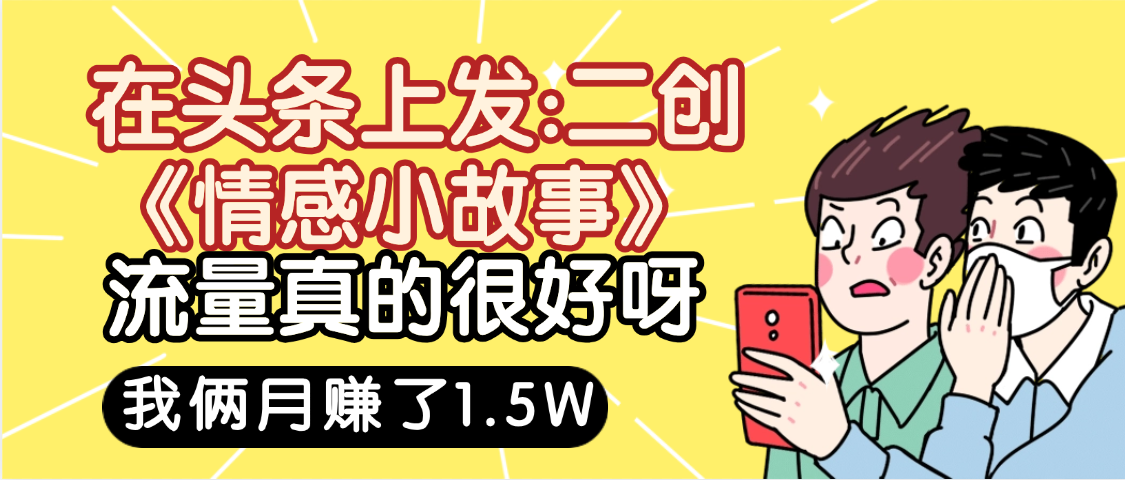惊叹！在头条上发：二创《情感小故事》流量超级爆，我俩月单号赚了1.5W，熟悉后可以多账户操作哦！网创吧-网创项目资源站-副业项目-创业项目-搞钱项目八百网赚