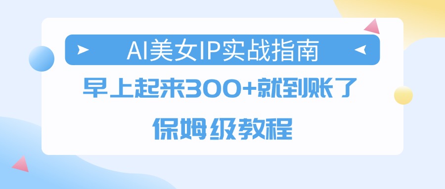 AI美女IP实战指南，早上起来300+就到账了，保姆级教程网创吧-网创项目资源站-副业项目-创业项目-搞钱项目八百网赚