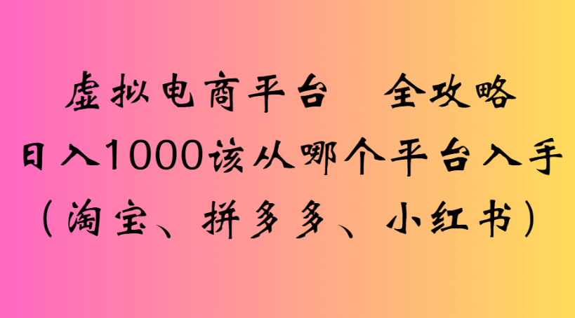 虚拟电商平台 全攻略日入1000该从哪个平台入手(淘宝、拼多多、小红书)网创吧-网创项目资源站-副业项目-创业项目-搞钱项目八百网赚
