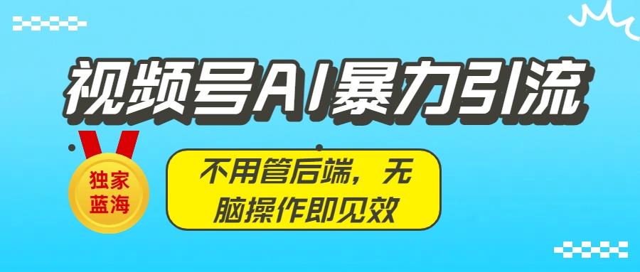 独家蓝海！视频号AI暴力引流：不用管后端，无脑操作即见效网创吧-网创项目资源站-副业项目-创业项目-搞钱项目八百网赚