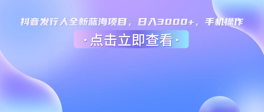 抖音发行人，全新蓝海项目，日入3000+，手机操作网创吧-网创项目资源站-副业项目-创业项目-搞钱项目八百网赚