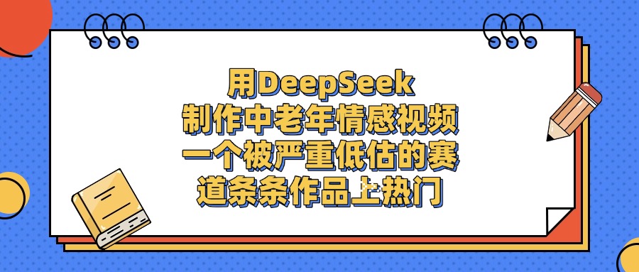 一个被严重低估的赛道，用DeepSeek制作中老年情感视频，条条作品上热门网创吧-网创项目资源站-副业项目-创业项目-搞钱项目八百网赚