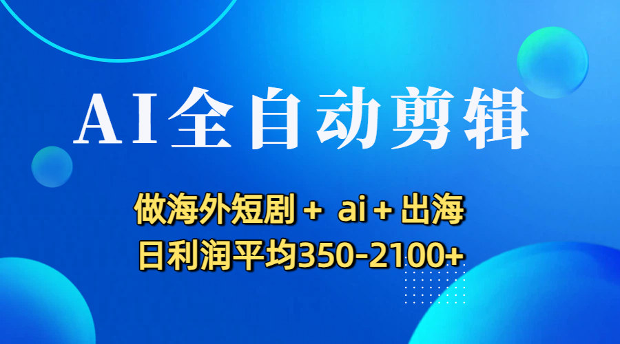 AI全自动剪辑，做海外短剧+ ai+出海 日利润平均350-2100+网创吧-网创项目资源站-副业项目-创业项目-搞钱项目八百网赚