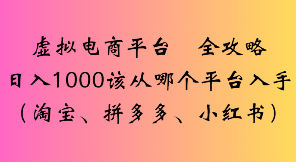 虚拟电商平台，该从哪个平台入手(淘宝、拼多多、小红书)全攻略日入1000网创吧-网创项目资源站-副业项目-创业项目-搞钱项目八百网赚