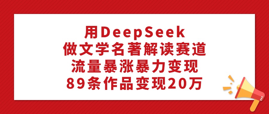 利用DeepSeek做文学名著解读赛道，流量暴涨暴力变现，89条作品变现20万网创吧-网创项目资源站-副业项目-创业项目-搞钱项目八百网赚